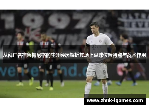 从拜仁名宿鲁梅尼格的生涯经历解析其场上踢球位置特点与战术作用 从拜仁名宿鲁梅尼格的生涯经历解析其场上踢球位置特点与战术作用