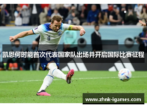 凯恩何时能首次代表国家队出场并开启国际比赛征程 凯恩何时能首次代表国家队出场并开启国际比赛征程