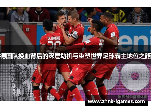 德国队换血背后的深层动机与重塑世界足球霸主地位之路