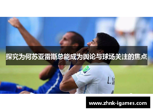 探究为何苏亚雷斯总能成为舆论与球场关注的焦点