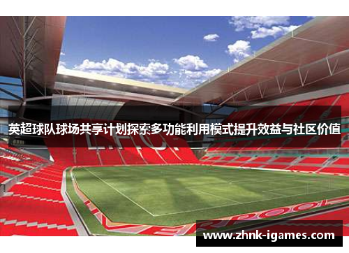 英超球队球场共享计划探索多功能利用模式提升效益与社区价值 英超球队球场共享计划探索多功能利用模式提升效益与社区价值