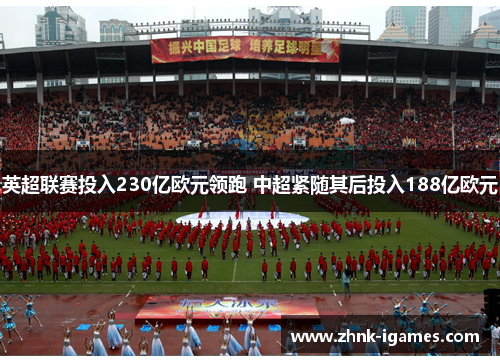 英超联赛投入230亿欧元领跑 中超紧随其后投入188亿欧元