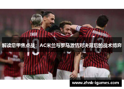 解读意甲焦点战:AC米兰与罗马激情对决背后的战术博弈 解读意甲焦点战:AC米兰与罗马激情对决背后的战术博弈