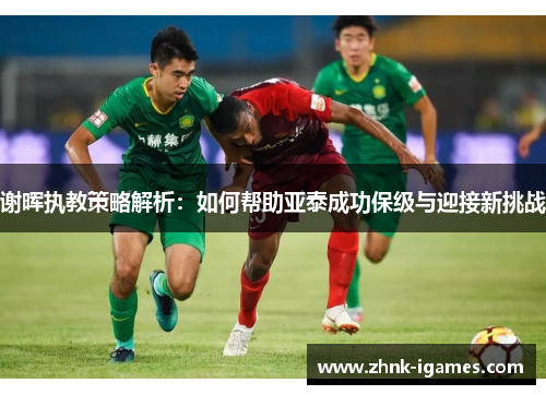 谢晖执教策略解析：如何帮助亚泰成功保级与迎接新挑战