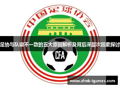 足协与队徽不一致的五大原因解析及背后深层次因素探讨 足协与队徽不一致的五大原因解析及背后深层次因素探讨