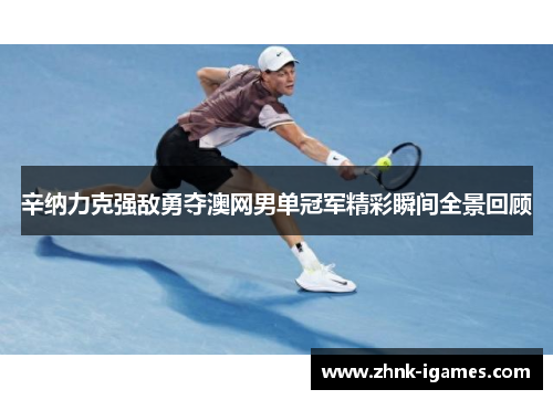 辛纳力克强敌勇夺澳网男单冠军精彩瞬间全景回顾 辛纳力克强敌勇夺澳网男单冠军精彩瞬间全景回顾