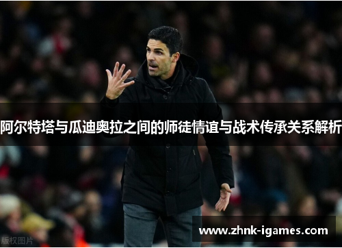 阿尔特塔与瓜迪奥拉之间的师徒情谊与战术传承关系解析