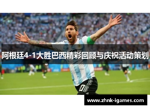 阿根廷4-1大胜巴西精彩回顾与庆祝活动策划 阿根廷4-1大胜巴西精彩回顾与庆祝活动策划