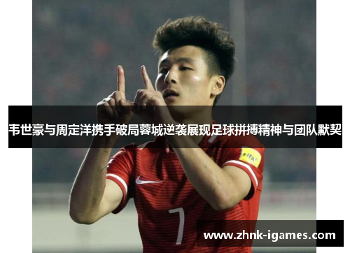 韦世豪与周定洋携手破局蓉城逆袭展现足球拼搏精神与团队默契 韦世豪与周定洋携手破局蓉城逆袭展现足球拼搏精神与团队默契