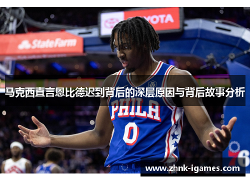 马克西直言恩比德迟到背后的深层原因与背后故事分析