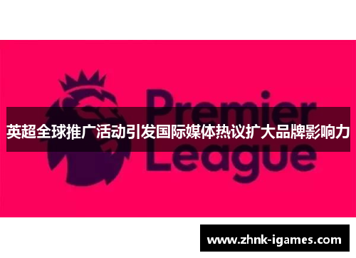 英超全球推广活动引发国际媒体热议扩大品牌影响力