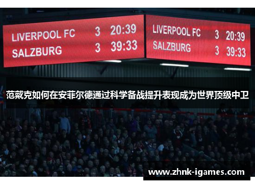 范戴克如何在安菲尔德通过科学备战提升表现成为世界顶级中卫 范戴克如何在安菲尔德通过科学备战提升表现成为世界顶级中卫