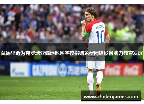 莫德里奇为克罗地亚偏远地区学校捐赠免费网络设备助力教育发展