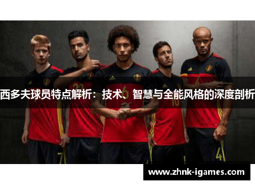 西多夫球员特点解析:技术、智慧与全能风格的深度剖析 西多夫球员特点解析:技术、智慧与全能风格的深度剖析