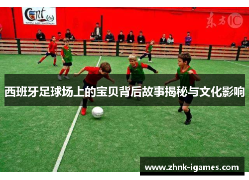 西班牙足球场上的宝贝背后故事揭秘与文化影响