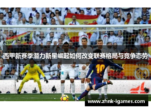 西甲新赛季潜力新星崛起如何改变联赛格局与竞争态势 西甲新赛季潜力新星崛起如何改变联赛格局与竞争态势