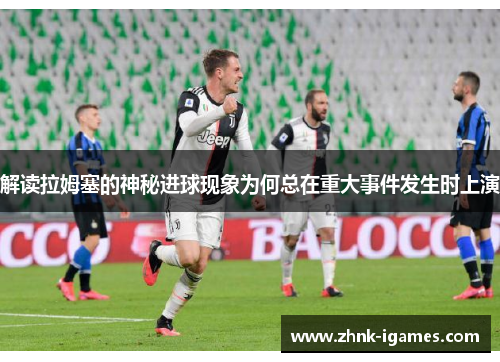 解读拉姆塞的神秘进球现象为何总在重大事件发生时上演