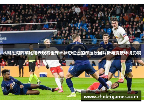 从凯恩对阵莱比锡表现看世界杯状态低迷的深层原因解析与竞技环境影响 从凯恩对阵莱比锡表现看世界杯状态低迷的深层原因解析与竞技环境影响