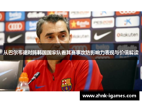从巴尔韦德对阵韩国国家队看其赛事攻防影响力表现与价值解读