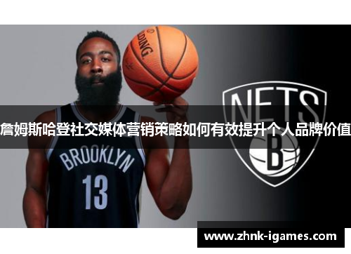 詹姆斯哈登社交媒体营销策略如何有效提升个人品牌价值 詹姆斯哈登社交媒体营销策略如何有效提升个人品牌价值