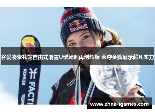 谷爱凌崇礼站自由式滑雪U型场地再创辉煌 荣夺金牌展示超凡实力 谷爱凌崇礼站自由式滑雪U型场地再创辉煌 荣夺金牌展示超凡实力