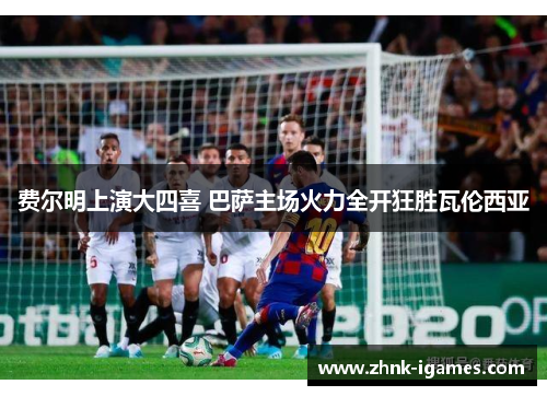 费尔明上演大四喜 巴萨主场火力全开狂胜瓦伦西亚