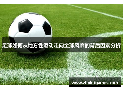 足球如何从地方性运动走向全球风靡的背后因素分析 足球如何从地方性运动走向全球风靡的背后因素分析