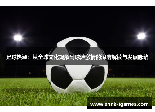 足球热潮:从全球文化现象到球迷激情的深度解读与发展脉络 足球热潮:从全球文化现象到球迷激情的深度解读与发展脉络