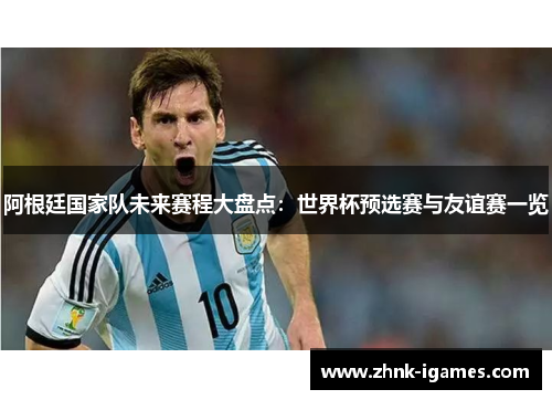 阿根廷国家队未来赛程大盘点:世界杯预选赛与友谊赛一览 阿根廷国家队未来赛程大盘点:世界杯预选赛与友谊赛一览