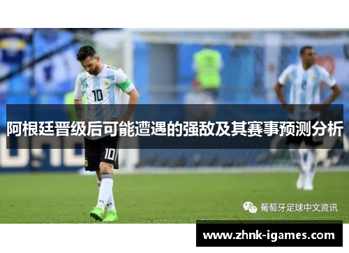 阿根廷晋级后可能遭遇的强敌及其赛事预测分析 阿根廷晋级后可能遭遇的强敌及其赛事预测分析