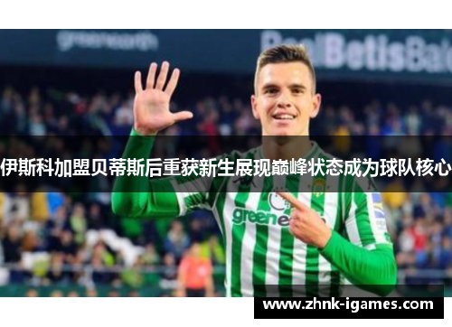 伊斯科加盟贝蒂斯后重获新生展现巅峰状态成为球队核心 伊斯科加盟贝蒂斯后重获新生展现巅峰状态成为球队核心