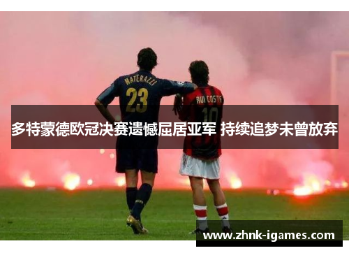 多特蒙德欧冠决赛遗憾屈居亚军 持续追梦未曾放弃