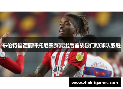 布伦特福德前锋托尼禁赛复出后首战破门助球队取胜