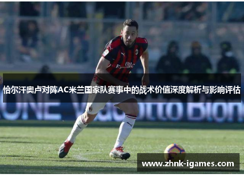 恰尔汗奥卢对阵AC米兰国家队赛事中的战术价值深度解析与影响评估