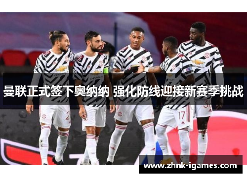 曼联正式签下奥纳纳 强化防线迎接新赛季挑战