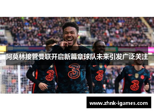 阿莫林接管曼联开启新篇章球队未来引发广泛关注