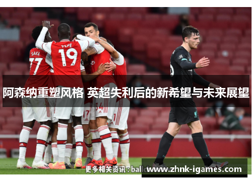阿森纳重塑风格 英超失利后的新希望与未来展望