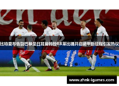 比特夏布告别巴黎圣日耳曼转投RB莱比锡开启德甲新征程引发热议