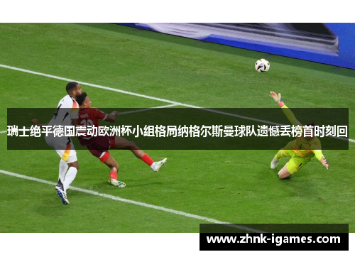 瑞士绝平德国震动欧洲杯小组格局纳格尔斯曼球队遗憾丢榜首时刻回