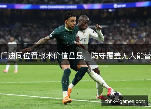 门迪同位置战术价值凸显，防守覆盖无人能替